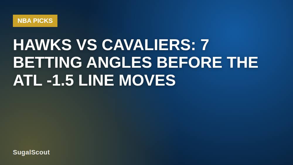 Hawks vs Cavaliers: 7 Betting Angles Before the ATL -1.5 Line Moves
